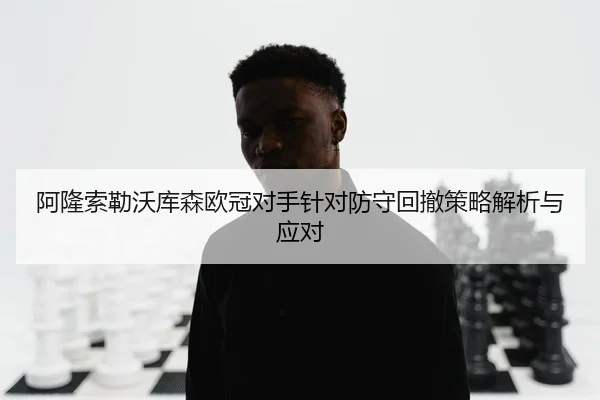 阿隆索勒沃库森欧冠对手针对防守回撤策略解析与应对