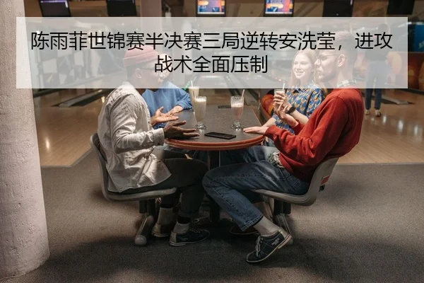 陈雨菲世锦赛半决赛三局逆转安洗莹，进攻战术全面压制